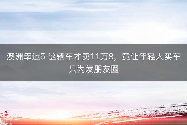 澳洲幸运5 这辆车才卖11万8，竟让年轻人买车只为发朋友圈
