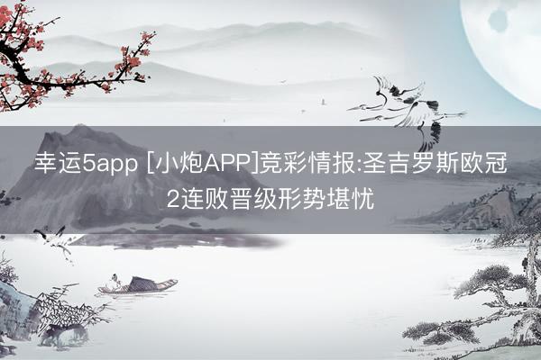 幸运5app [小炮APP]竞彩情报:圣吉罗斯欧冠2连败晋级形势堪忧