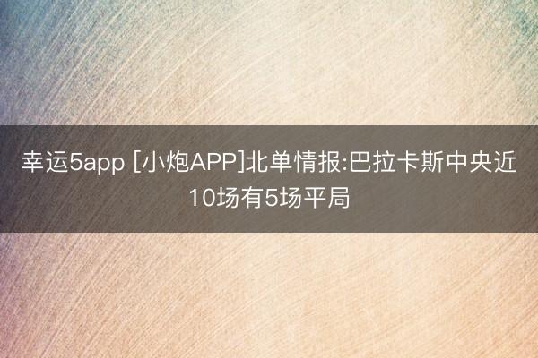幸运5app [小炮APP]北单情报:巴拉卡斯中央近10场有5场平局