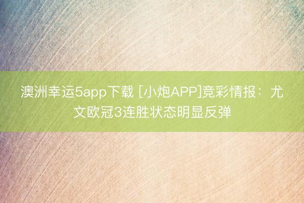 澳洲幸运5app下载 [小炮APP]竞彩情报：尤文欧冠3连胜状态明显反弹