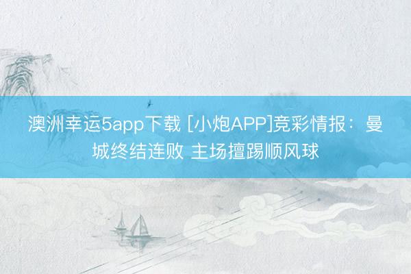 澳洲幸运5app下载 [小炮APP]竞彩情报：曼城终结连败 主场擅踢顺风球