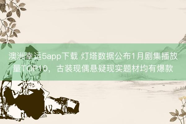 澳洲幸运5app下载 灯塔数据公布1月剧集播放量TOP10，古装现偶悬疑现实题材均有爆款