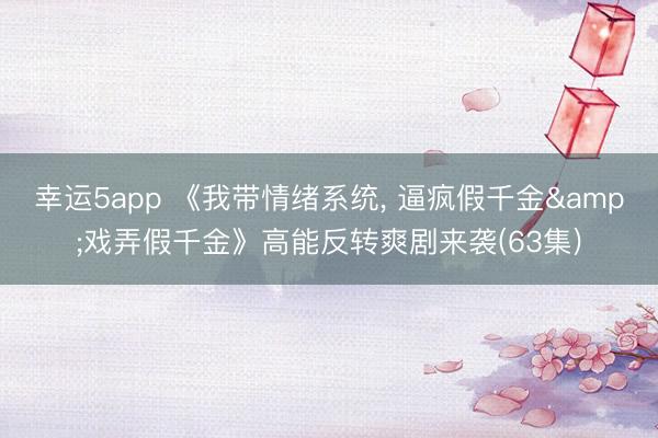 幸运5app 《我带情绪系统， 逼疯假千金&戏弄假千金》高能反转爽剧来袭(63集)