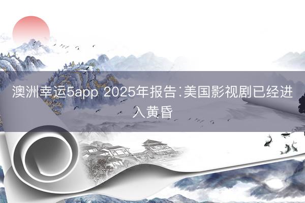 澳洲幸运5app 2025年报告∶美国影视剧已经进入黄昏