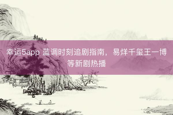 幸运5app 蓝调时刻追剧指南，易烊千玺王一博等新剧热播