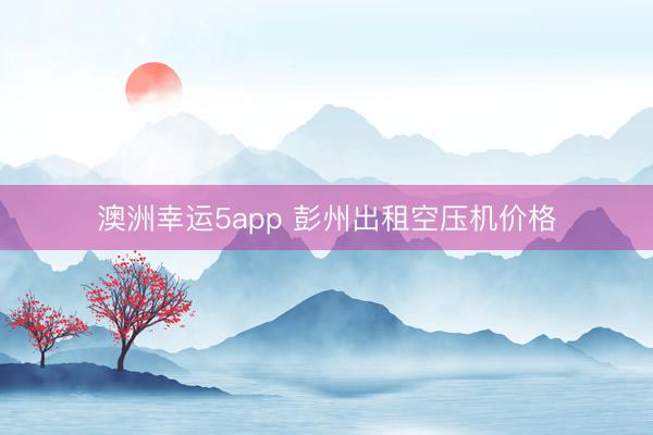 澳洲幸运5app 彭州出租空压机价格