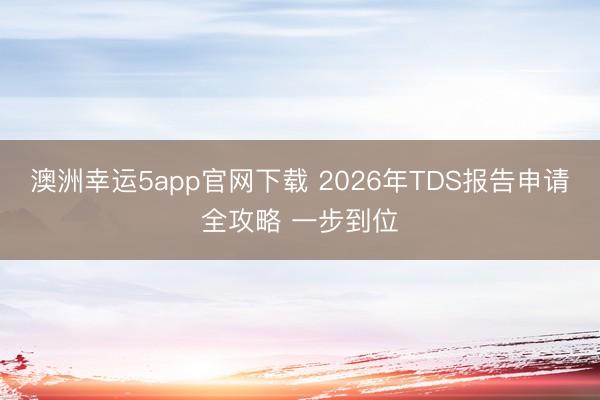 澳洲幸运5app官网下载 2026年TDS报告申请全攻略 一步到位