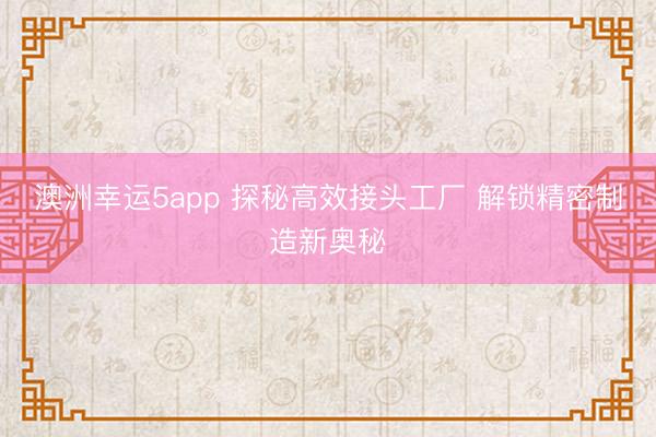 澳洲幸运5app 探秘高效接头工厂 解锁精密制造新奥秘