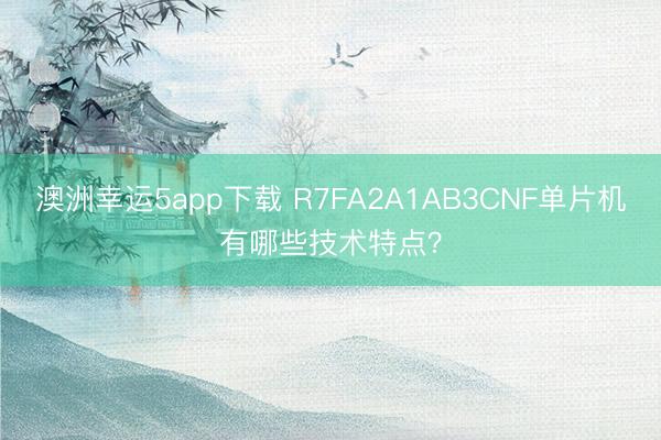 澳洲幸运5app下载 R7FA2A1AB3CNF单片机有哪些技术特点？