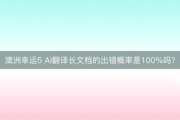 澳洲幸运5 AI翻译长文档的出错概率是100%吗？