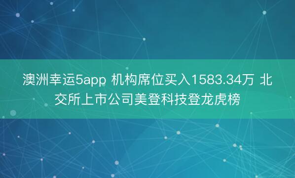 澳洲幸运5app 机构席位买入1583.34万 北交所上市公司美登科技登龙虎榜