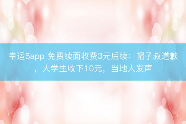 幸运5app 免费续面收费3元后续：帽子叔道歉，大学生收下10元，当地人发声