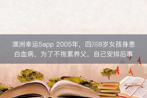 澳洲幸运5app 2005年，四川8岁女孩身患白血病，为了不拖累养父，自己安排后事