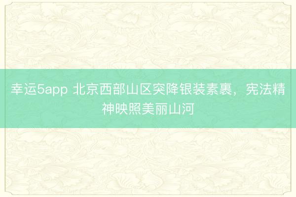 幸运5app 北京西部山区突降银装素裹，宪法精神映照美丽山河