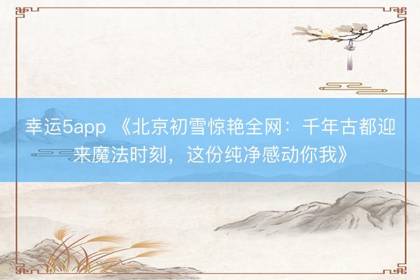 幸运5app 《北京初雪惊艳全网：千年古都迎来魔法时刻，这份纯净感动你我》
