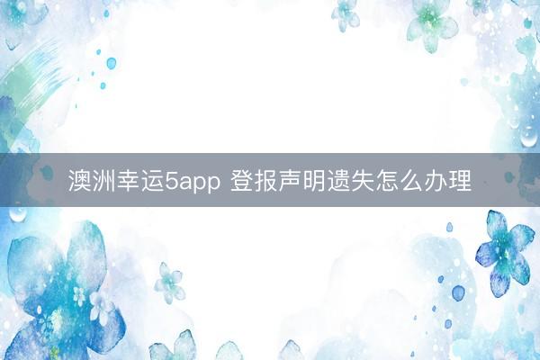 澳洲幸运5app 登报声明遗失怎么办理