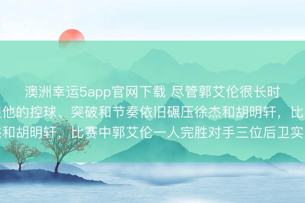 澳洲幸运5app官网下载 尽管郭艾伦很长时间没怎么打比赛了，但他的控球、突破和节奏依旧碾压徐杰和胡明轩，比赛中郭艾伦一人完胜对手三位后卫实力明显领先