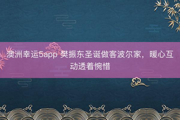 澳洲幸运5app 樊振东圣诞做客波尔家，暖心互动透着惋惜