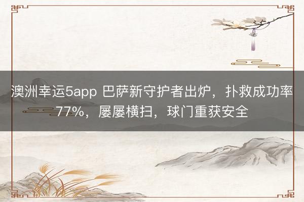 澳洲幸运5app 巴萨新守护者出炉,扑救成功率77%,屡屡横扫,球门重获安全