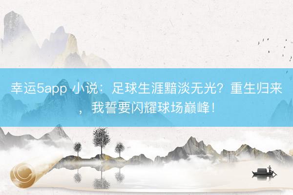 幸运5app 小说：足球生涯黯淡无光？重生归来，我誓要闪耀球场巅峰！