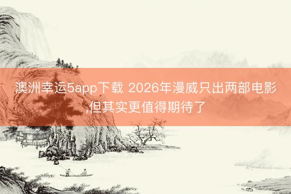 澳洲幸运5app下载 2026年漫威只出两部电影，但其实更值得期待了