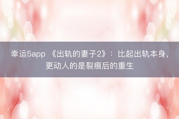 幸运5app 《出轨的妻子2》:比起出轨本身,更动人的是裂痕后的重生