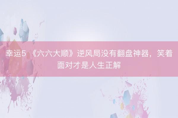 幸运5 《六六大顺》逆风局没有翻盘神器，笑着面对才是人生正解