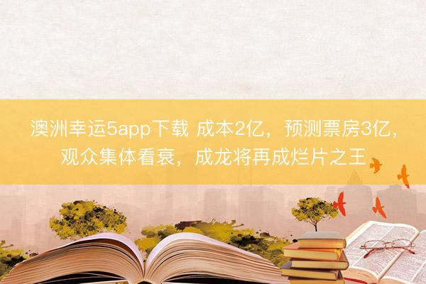 澳洲幸运5app下载 成本2亿，预测票房3亿，观众集体看衰，成龙将再成烂片之王