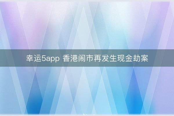 幸运5app 香港闹市再发生现金劫案