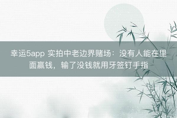 幸运5app 实拍中老边界赌场:没有人能在里面赢钱,输了没钱就用牙签钉手指