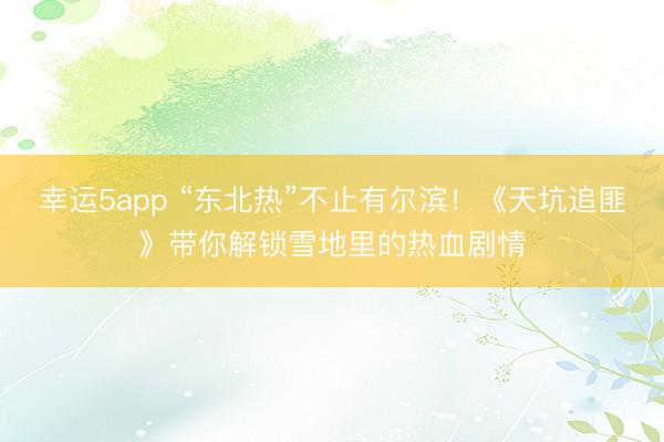 幸运5app “东北热”不止有尔滨!《天坑追匪》带你解锁雪地里的热血剧情