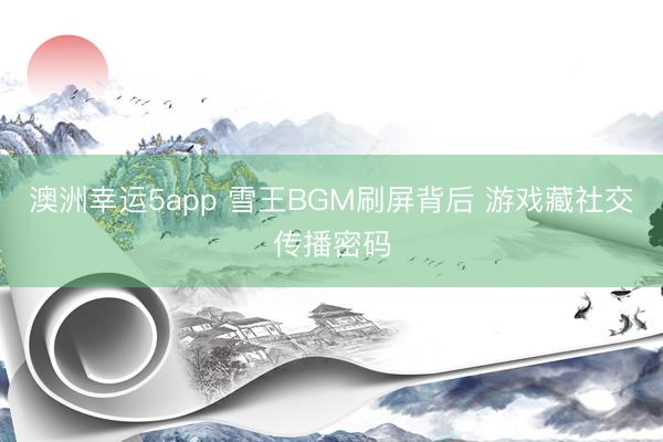 澳洲幸运5app 雪王BGM刷屏背后 游戏藏社交传播密码