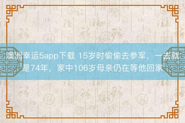 澳洲幸运5app下载 15岁时偷偷去参军，一去就是74年，家中106岁母亲仍在等他回家