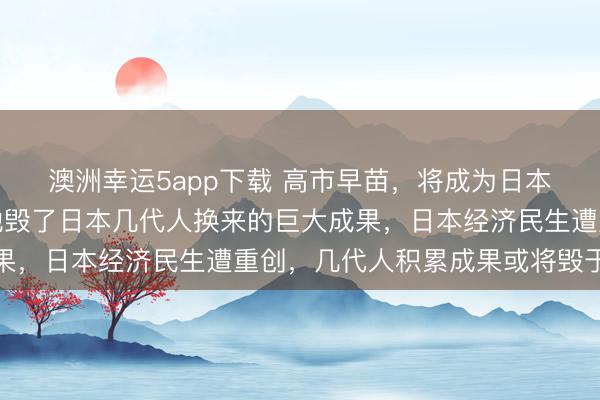 澳洲幸运5app下载 高市早苗,将成为日本有史以来最大罪人,她毁了日本几代人换来的巨大成果,日本经济民生遭重创,几代人积累成果或将毁于一旦