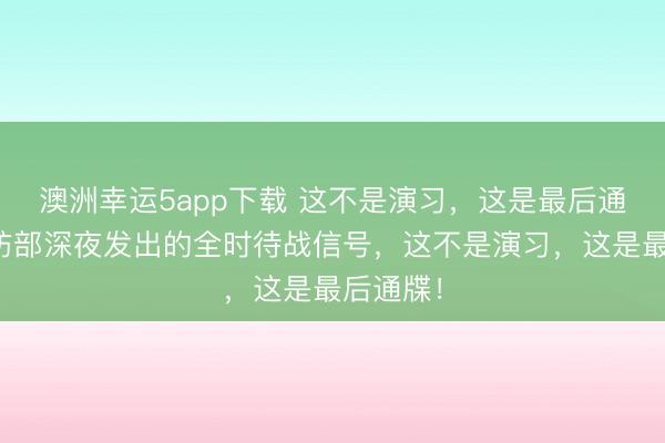 澳洲幸运5app下载 这不是演习,这是最后通牒!国防部深夜发出的全时待战信号,这不是演习,这是最后通牒!