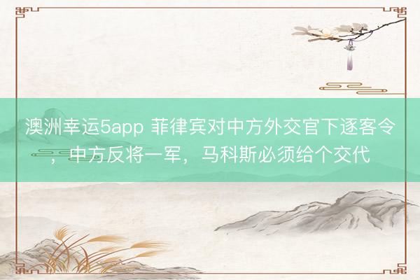 澳洲幸运5app 菲律宾对中方外交官下逐客令，中方反将一军，马科斯必须给个交代
