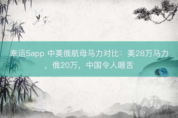 幸运5app 中美俄航母马力对比：美28万马力，俄20万，中国令人咂舌
