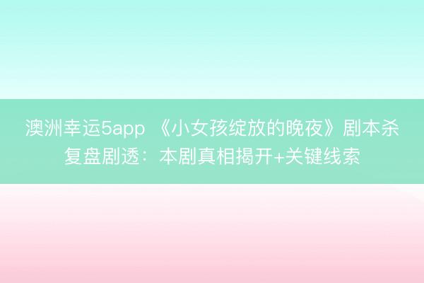 澳洲幸运5app 《小女孩绽放的晚夜》剧本杀复盘剧透:本剧真相揭开+关键线索