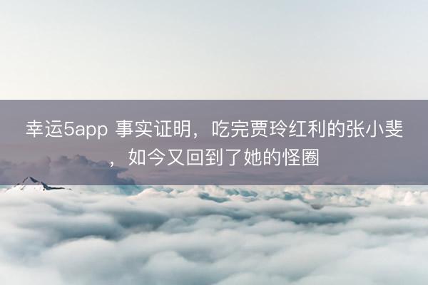 幸运5app 事实证明,吃完贾玲红利的张小斐,如今又回到了她的怪圈
