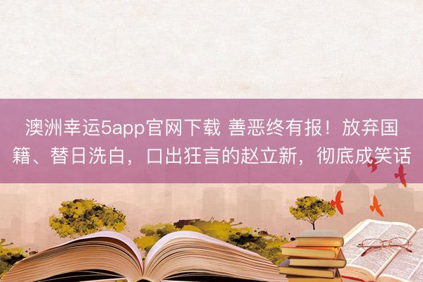 澳洲幸运5app官网下载 善恶终有报!放弃国籍、替日洗白,口出狂言的赵立新,彻底成笑话
