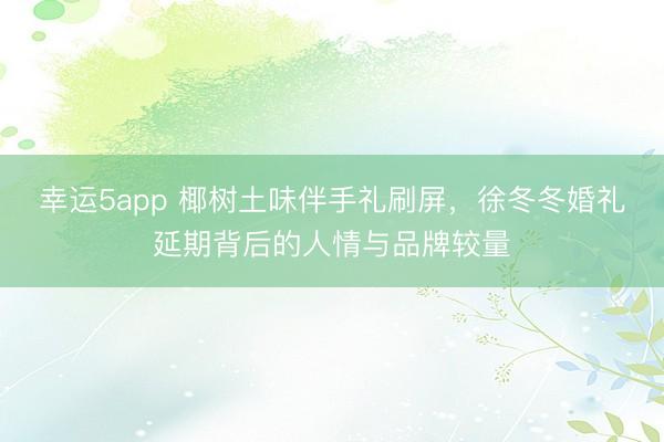幸运5app 椰树土味伴手礼刷屏，徐冬冬婚礼延期背后的人情与品牌较量