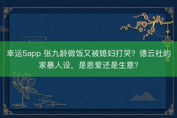 幸运5app 张九龄做饭又被媳妇打哭？德云社的家暴人设，是恩爱还是生意？