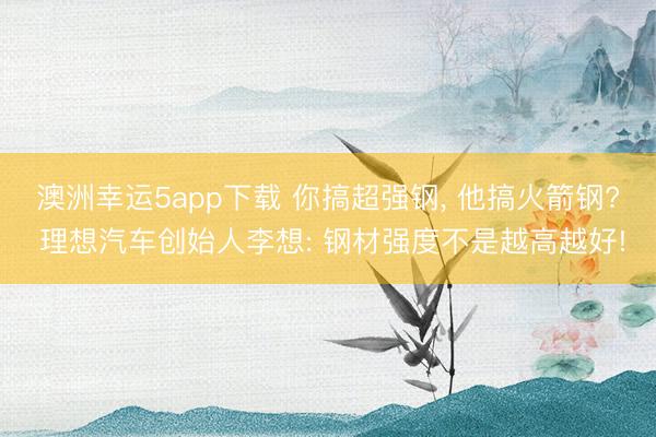 澳洲幸运5app下载 你搞超强钢， 他搞火箭钢? 理想汽车创始人李想: 钢材强度不是越高越好!