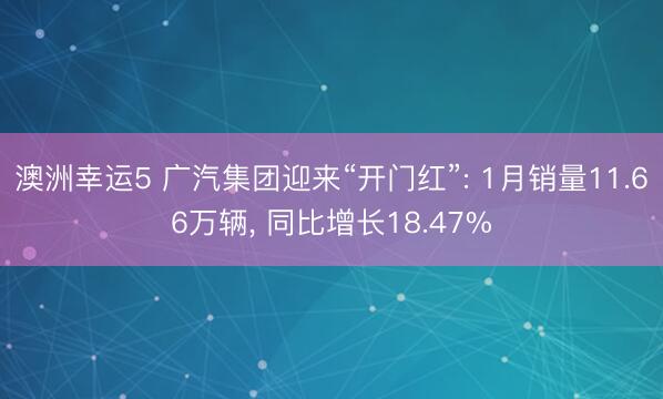 澳洲幸运5 广汽集团迎来“开门红”: 1月销量11.66万辆， 同比增长18.47%
