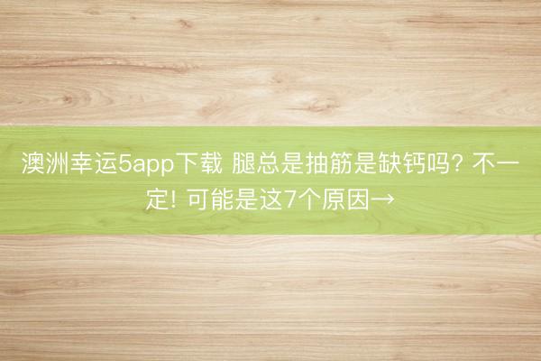 澳洲幸运5app下载 腿总是抽筋是缺钙吗? 不一定! 可能是这7个原因→