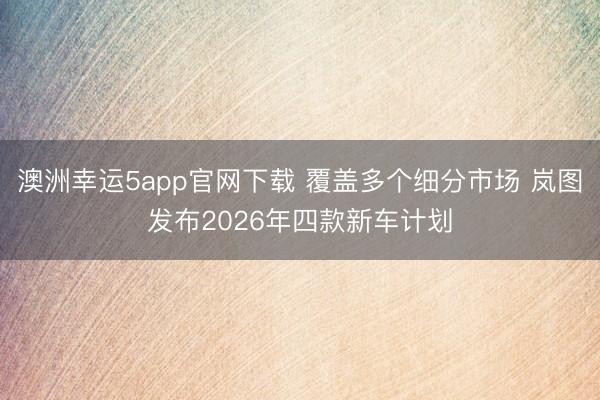 澳洲幸运5app官网下载 覆盖多个细分市场 岚图发布2026年四款新车计划