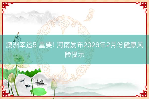 澳洲幸运5 重要! 河南发布2026年2月份健康风险提示