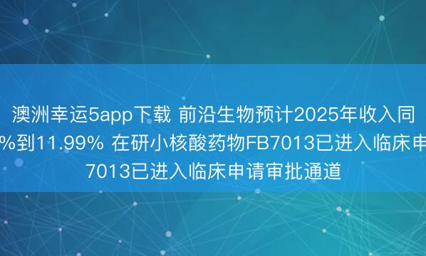 澳洲幸运5app下载 前沿生物预计2025年收入同比增加8.13%到11.99% 在研小核酸药物FB7013已进入临床申请审批通道