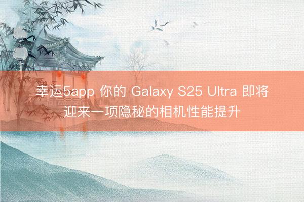 幸运5app 你的 Galaxy S25 Ultra 即将迎来一项隐秘的相机性能提升