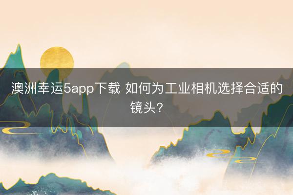 澳洲幸运5app下载 如何为工业相机选择合适的镜头?